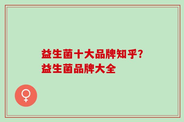 益生菌十大品牌知乎？益生菌品牌大全