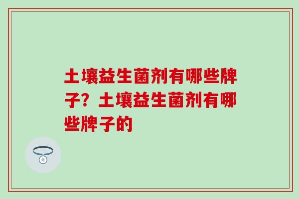 土壤益生菌剂有哪些牌子？土壤益生菌剂有哪些牌子的