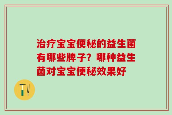 治疗宝宝便秘的益生菌有哪些牌子？哪种益生菌对宝宝便秘效果好