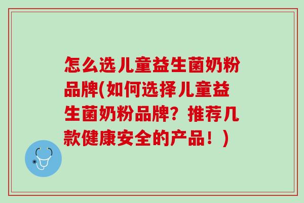 怎么选儿童益生菌奶粉品牌(如何选择儿童益生菌奶粉品牌？推荐几款健康安全的产品！)