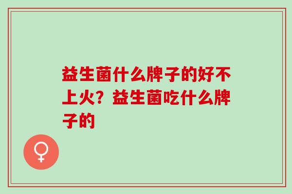 益生菌什么牌子的好不上火？益生菌吃什么牌子的