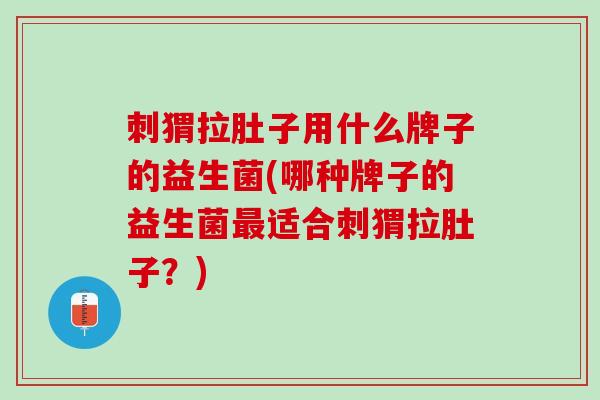 刺猬拉肚子用什么牌子的益生菌(哪种牌子的益生菌最适合刺猬拉肚子？)