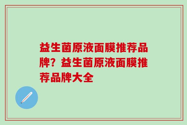 益生菌原液面膜推荐品牌？益生菌原液面膜推荐品牌大全
