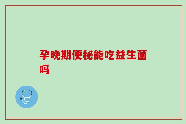 孕晚期便秘能吃益生菌吗