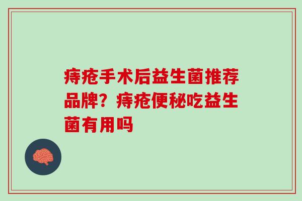 痔疮手术后益生菌推荐品牌？痔疮吃益生菌有用吗