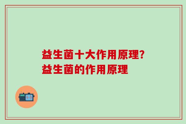 益生菌十大作用原理？益生菌的作用原理