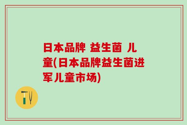 日本品牌 益生菌 儿童(日本品牌益生菌进军儿童市场)