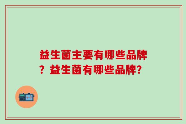 益生菌主要有哪些品牌？益生菌有哪些品牌？