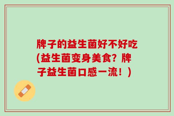 牌子的益生菌好不好吃(益生菌变身美食？牌子益生菌口感一流！)