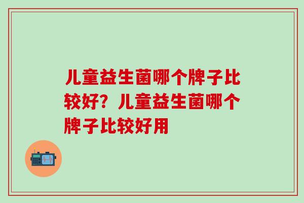 儿童益生菌哪个牌子比较好？儿童益生菌哪个牌子比较好用