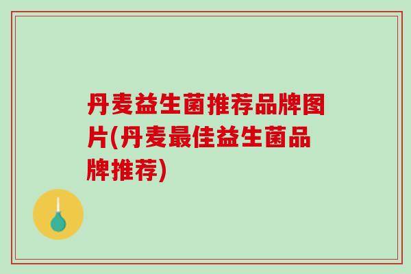 丹麦益生菌推荐品牌图片(丹麦最佳益生菌品牌推荐)