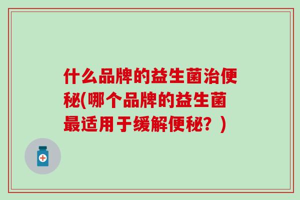 什么品牌的益生菌治便秘(哪个品牌的益生菌最适用于缓解便秘？)
