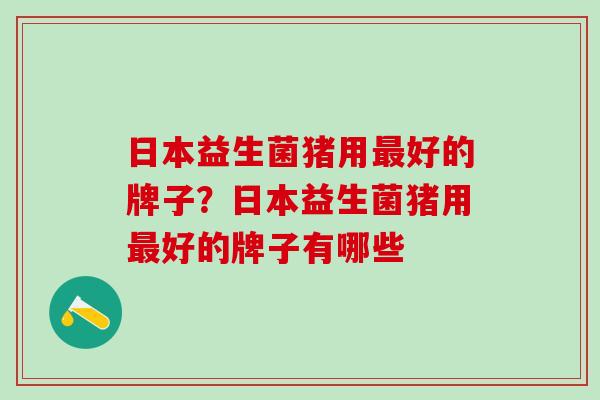 日本益生菌猪用最好的牌子？日本益生菌猪用最好的牌子有哪些