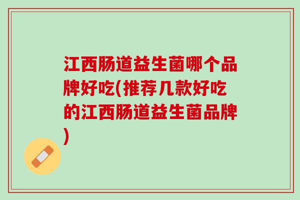 江西肠道益生菌哪个品牌好吃(推荐几款好吃的江西肠道益生菌品牌)