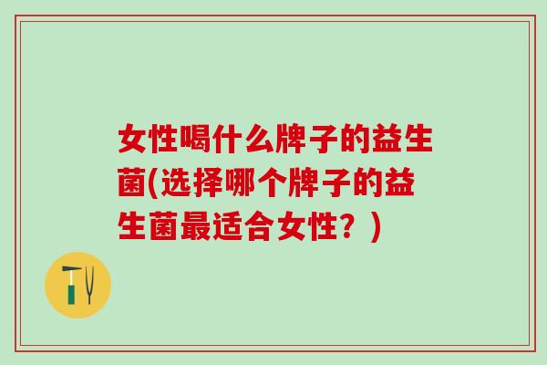 女性喝什么牌子的益生菌(选择哪个牌子的益生菌最适合女性？)