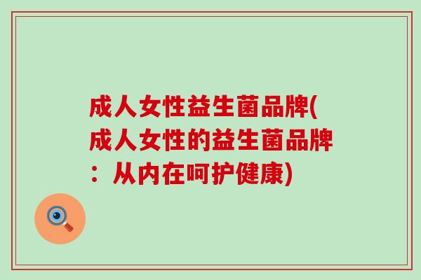 成人女性益生菌品牌(成人女性的益生菌品牌：从内在呵护健康)