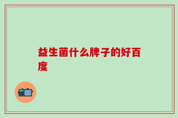 益生菌什么牌子的好百度 益生菌什么牌子的好百度