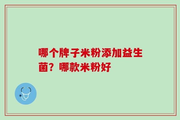 哪个牌子米粉添加益生菌？哪款米粉好