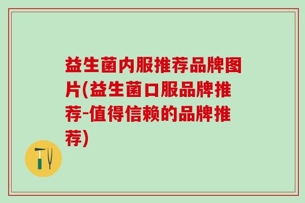 益生菌内服推荐品牌图片(益生菌口服品牌推荐-值得信赖的品牌推荐)