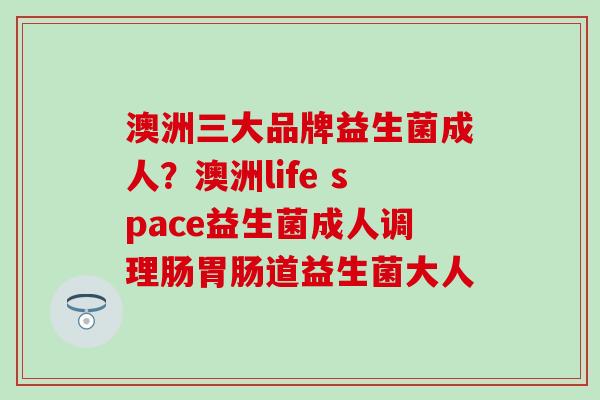 澳洲三大品牌益生菌成人？澳洲life space益生菌成人调理肠胃肠道益生菌大人