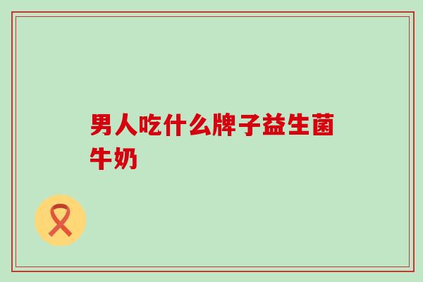 男人吃什么牌子益生菌牛奶