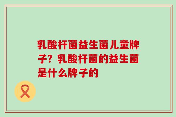 乳酸杆菌益生菌儿童牌子？乳酸杆菌的益生菌是什么牌子的