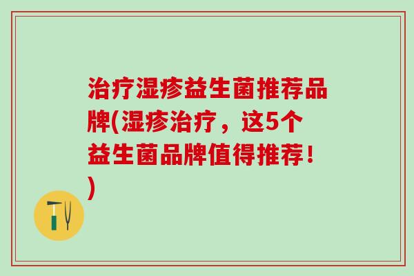 治疗湿疹益生菌推荐品牌(湿疹治疗，这5个益生菌品牌值得推荐！)