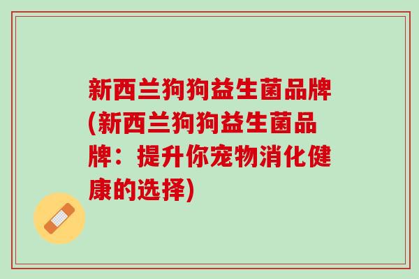 新西兰狗狗益生菌品牌(新西兰狗狗益生菌品牌：提升你宠物消化健康的选择)