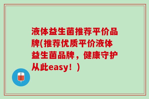 液体益生菌推荐平价品牌(推荐优质平价液体益生菌品牌，健康守护从此easy！)