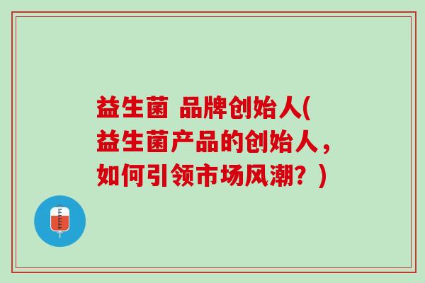 益生菌 品牌创始人(益生菌产品的创始人，如何引领市场风潮？)