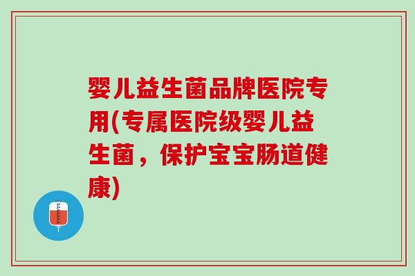 婴儿益生菌品牌医院专用(专属医院级婴儿益生菌，保护宝宝肠道健康)