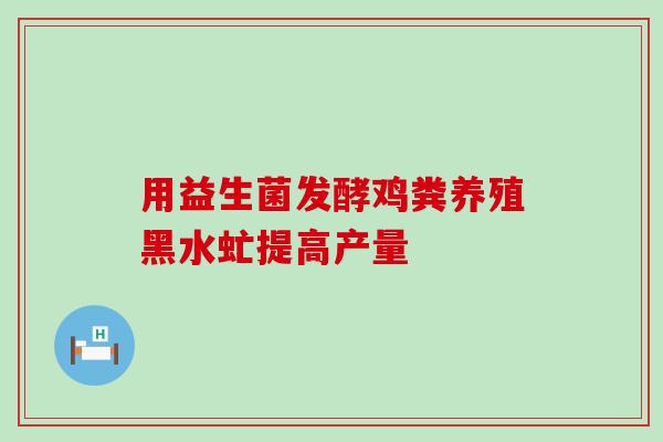 用益生菌发酵鸡粪养殖黑水虻提高产量