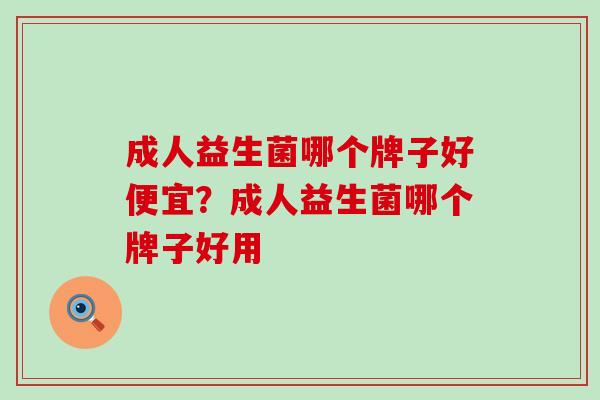 成人益生菌哪个牌子好便宜？成人益生菌哪个牌子好用