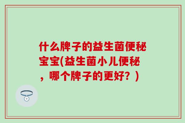什么牌子的益生菌便秘宝宝(益生菌小儿便秘，哪个牌子的更好？)