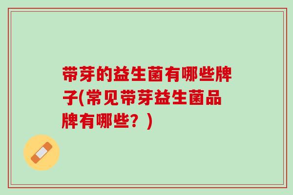 带芽的益生菌有哪些牌子(常见带芽益生菌品牌有哪些？)