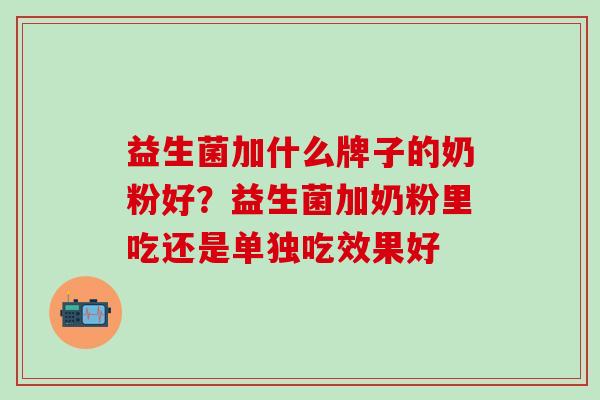 益生菌加什么牌子的奶粉好？益生菌加奶粉里吃还是单独吃效果好