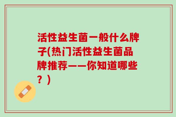 活性益生菌一般什么牌子(热门活性益生菌品牌推荐——你知道哪些？)