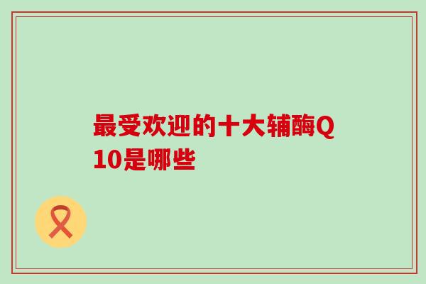 最受欢迎的十大辅酶Q10是哪些