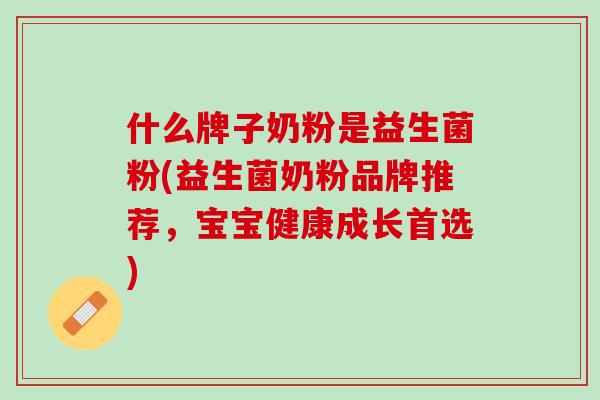 什么牌子奶粉是益生菌粉(益生菌奶粉品牌推荐,宝宝健康成长首选) 什么牌子奶粉是益生菌粉(益生菌奶粉品牌推荐,宝宝健康成长首选)