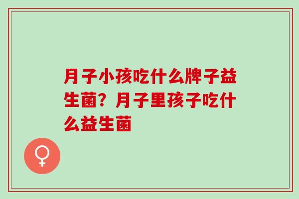 月子小孩吃什么牌子益生菌？月子里孩子吃什么益生菌