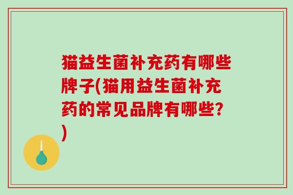 猫益生菌补充药有哪些牌子(猫用益生菌补充药的常见品牌有哪些？)