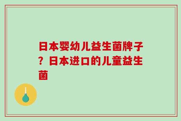 日本婴幼儿益生菌牌子？日本进口的儿童益生菌