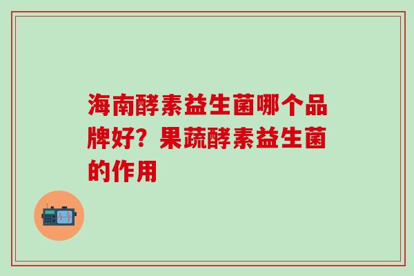 海南酵素益生菌哪个品牌好？果蔬酵素益生菌的作用