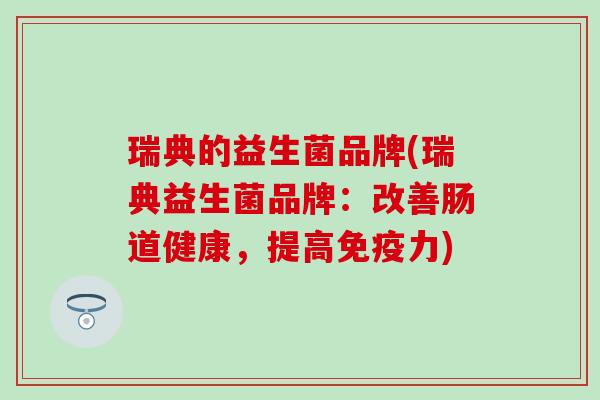 瑞典的益生菌品牌(瑞典益生菌品牌:改善肠道健康,提高力) 瑞典的益生菌品牌(瑞典益生菌品牌:改善肠道健康,提高力)