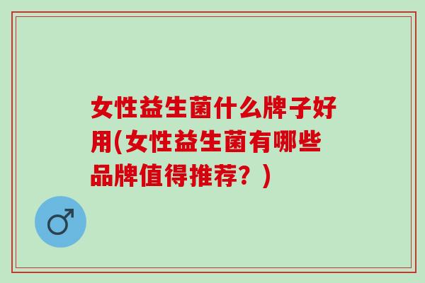 女性益生菌什么牌子好用(女性益生菌有哪些品牌值得推荐？)