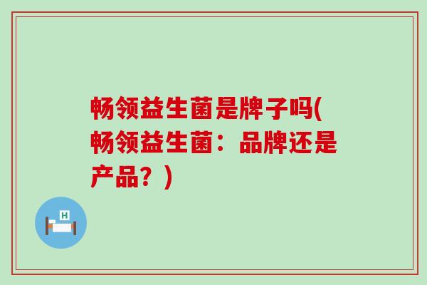 畅领益生菌是牌子吗(畅领益生菌：品牌还是产品？)