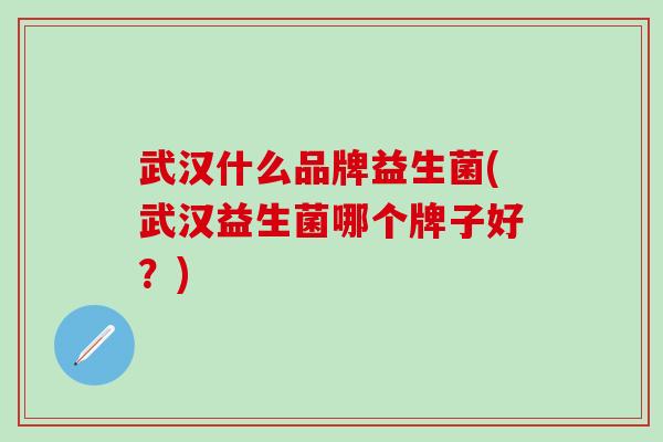 武汉什么品牌益生菌(武汉益生菌哪个牌子好？)