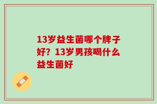 13岁益生菌哪个牌子好？13岁男孩喝什么益生菌好