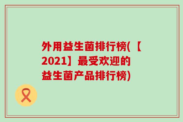 外用益生菌排行榜(【2021】最受欢迎的益生菌产品排行榜)