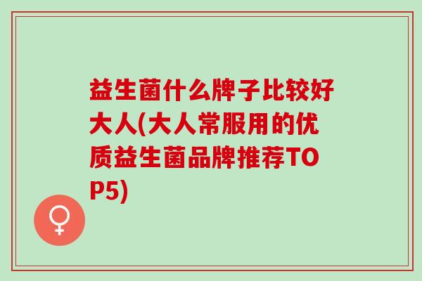 益生菌什么牌子比较好大人(大人常服用的优质益生菌品牌推荐TOP5)